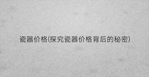 瓷器价格(探究瓷器价格背后的秘密)
