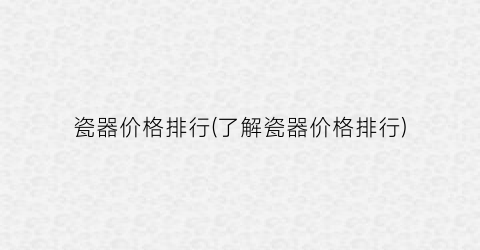 瓷器价格排行(了解瓷器价格排行)