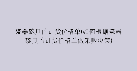 瓷器碗具的进货价格单(如何根据瓷器碗具的进货价格单做采购决策)