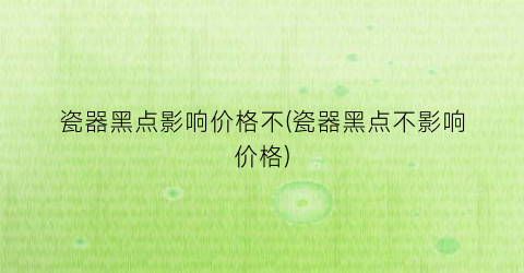 瓷器黑点影响价格不(瓷器黑点不影响价格)