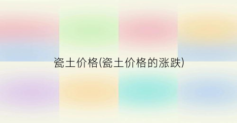瓷土价格(瓷土价格的涨跌)