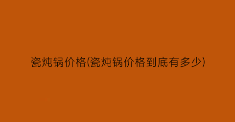 “瓷炖锅价格(瓷炖锅价格到底有多少)