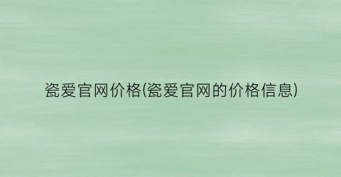 瓷爱官网价格(瓷爱官网的价格信息)