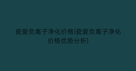 瓷爱负离子净化价格(瓷爱负离子净化价格优势分析)