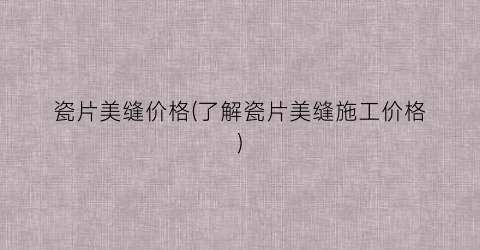 瓷片美缝价格(了解瓷片美缝施工价格)