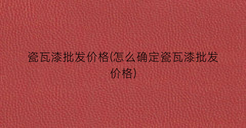瓷瓦漆批发价格(怎么确定瓷瓦漆批发价格)