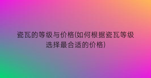 “瓷瓦的等级与价格(如何根据瓷瓦等级选择最合适的价格)