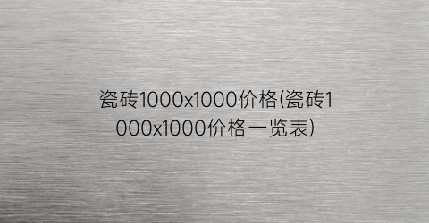“瓷砖1000x1000价格(瓷砖1000x1000价格一览表)