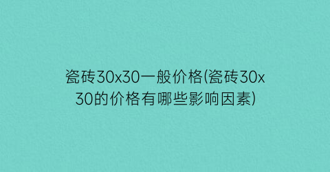 瓷砖30x30一般价格(瓷砖30x30的价格有哪些影响因素)