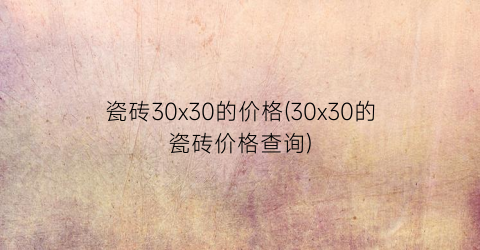 瓷砖30x30的价格(30x30的瓷砖价格查询)