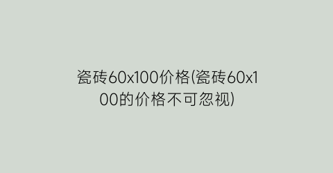 瓷砖60x100价格(瓷砖60x100的价格不可忽视)