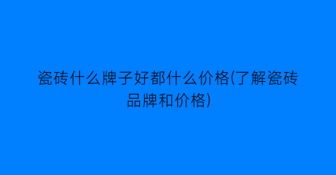 瓷砖什么牌子好都什么价格(了解瓷砖品牌和价格)