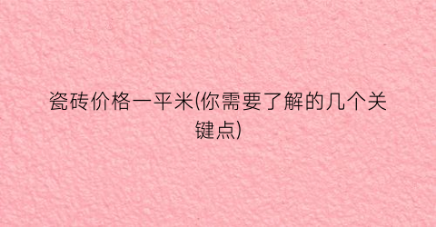 瓷砖价格一平米(你需要了解的几个关键点)