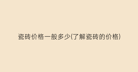 瓷砖价格一般多少(了解瓷砖的价格)