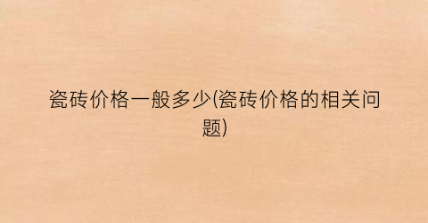 “瓷砖价格一般多少(瓷砖价格的相关问题)