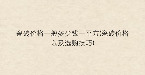 瓷砖价格一般多少钱一平方(瓷砖价格以及选购技巧)