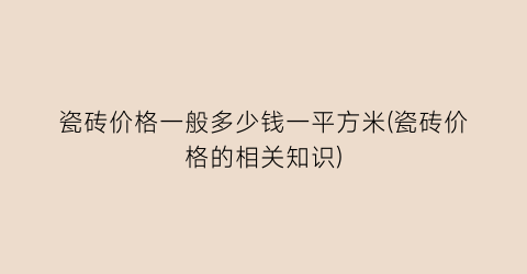 瓷砖价格一般多少钱一平方米(瓷砖价格的相关知识)