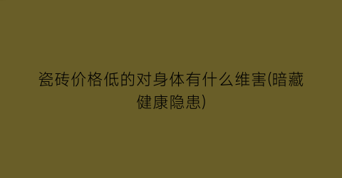 瓷砖价格低的对身体有什么维害(暗藏健康隐患)