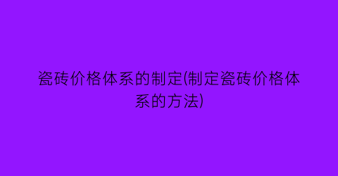 瓷砖价格体系的制定(制定瓷砖价格体系的方法)
