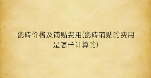 瓷砖价格及铺贴费用(瓷砖铺贴的费用是怎样计算的)