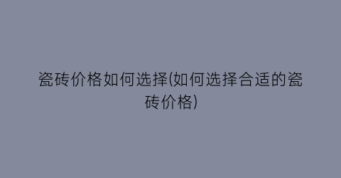 瓷砖价格如何选择(如何选择合适的瓷砖价格)