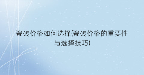 瓷砖价格如何选择(瓷砖价格的重要性与选择技巧)