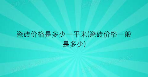 瓷砖价格是多少一平米(瓷砖价格一般是多少)