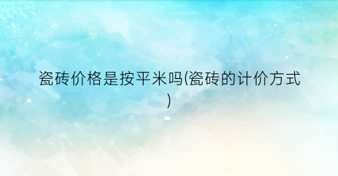 瓷砖价格是按平米吗(瓷砖的计价方式)