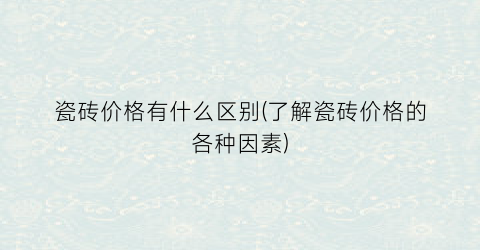 瓷砖价格有什么区别(了解瓷砖价格的各种因素)