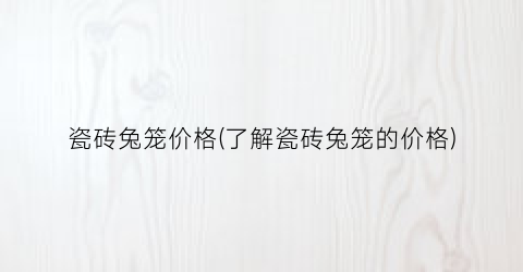 瓷砖兔笼价格(了解瓷砖兔笼的价格)
