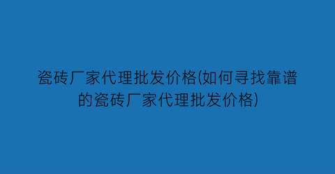 瓷砖厂家代理批发价格(如何寻找靠谱的瓷砖厂家代理批发价格)