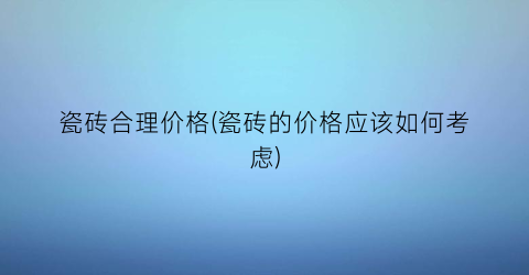 瓷砖合理价格(瓷砖的价格应该如何考虑)