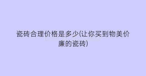 瓷砖合理价格是多少(让你买到物美价廉的瓷砖)
