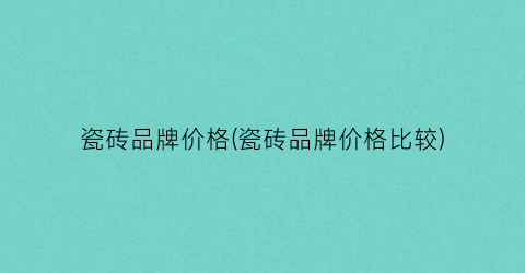 “瓷砖品牌价格(瓷砖品牌价格比较)