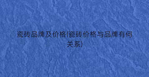 瓷砖品牌及价格(瓷砖价格与品牌有何关系)