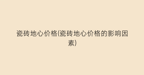 瓷砖地心价格(瓷砖地心价格的影响因素)