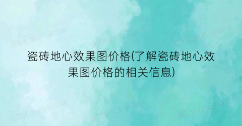 “瓷砖地心效果图价格(了解瓷砖地心效果图价格的相关信息)