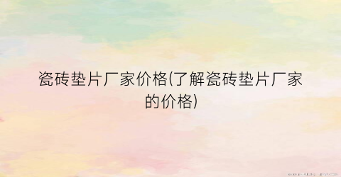 瓷砖垫片厂家价格(了解瓷砖垫片厂家的价格)