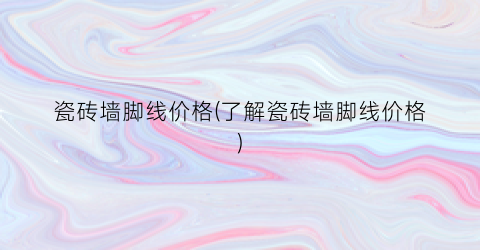 瓷砖墙脚线价格(了解瓷砖墙脚线价格)