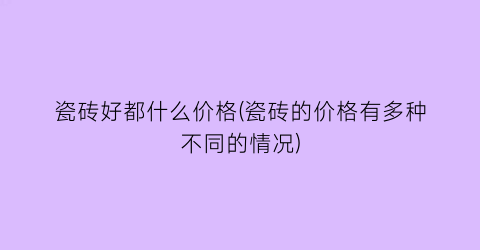 瓷砖好都什么价格(瓷砖的价格有多种不同的情况)