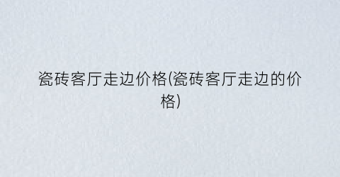 瓷砖客厅走边价格(瓷砖客厅走边的价格)