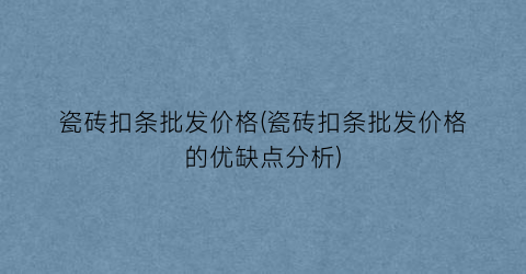 瓷砖扣条批发价格(瓷砖扣条批发价格的优缺点分析)