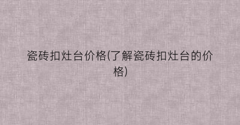 瓷砖扣灶台价格(了解瓷砖扣灶台的价格)