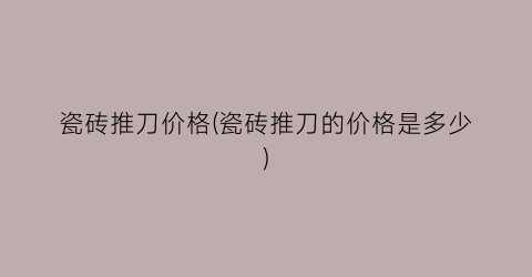 瓷砖推刀价格(瓷砖推刀的价格是多少)