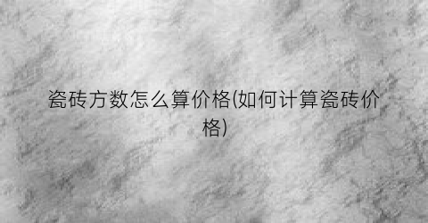瓷砖方数怎么算价格(如何计算瓷砖价格)