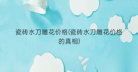 瓷砖水刀雕花价格(瓷砖水刀雕花价格的真相)