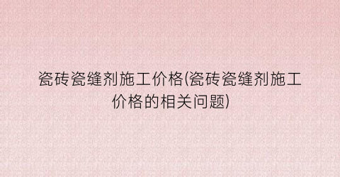 瓷砖瓷缝剂施工价格(瓷砖瓷缝剂施工价格的相关问题)