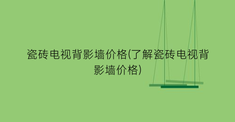 瓷砖电视背影墙价格(了解瓷砖电视背影墙价格)
