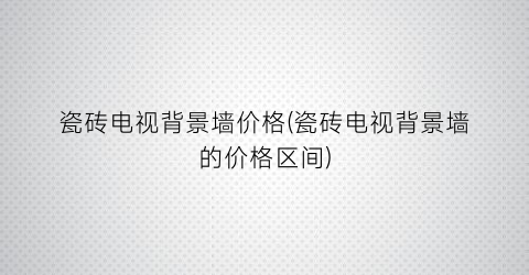 瓷砖电视背景墙价格(瓷砖电视背景墙的价格区间)