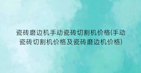 瓷砖磨边机手动瓷砖切割机价格(手动瓷砖切割机价格及瓷砖磨边机价格)